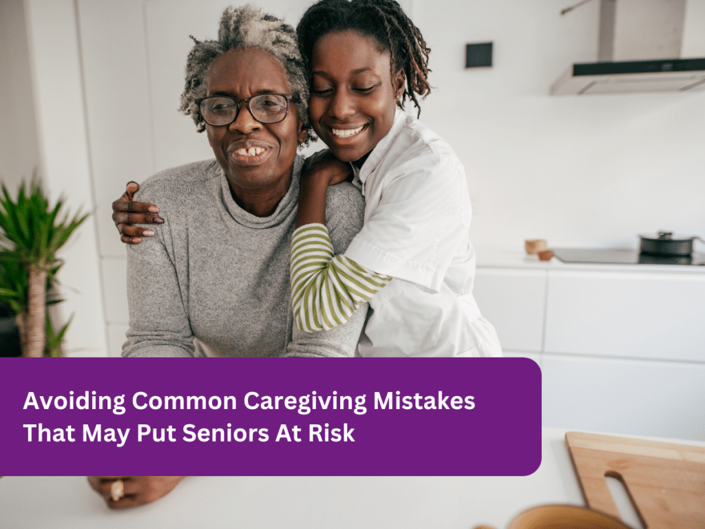 Avoiding Common Caregiving Mistakes That May Put Seniors At Risk
